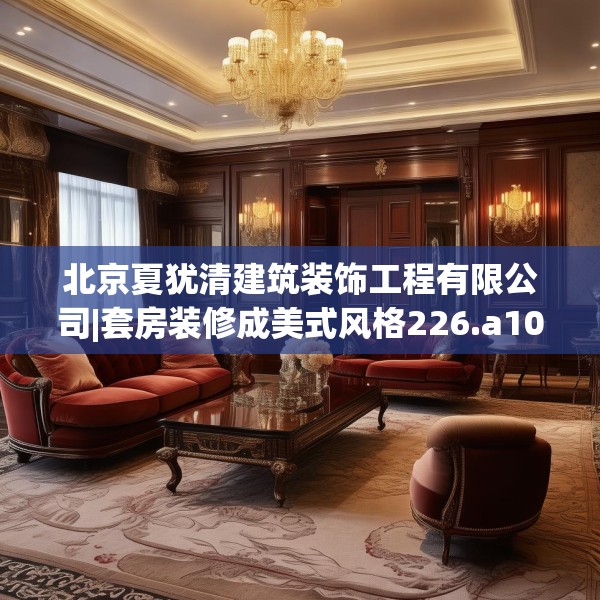 北京夏犹清建筑装饰工程有限公司|套房装修成美式风格226.a102b103c106fgy.113sdA