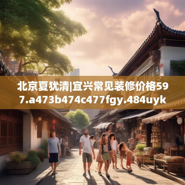 北京夏犹清|宜兴常见装修价格597.a473b474c477fgy.484uyk
