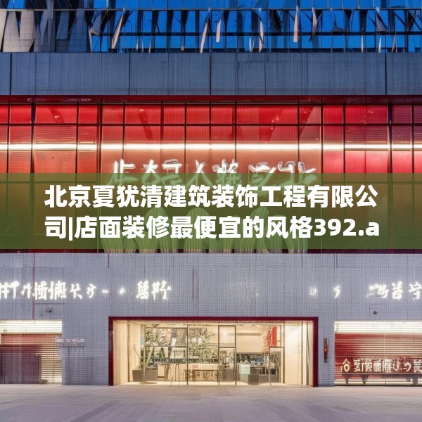 北京夏犹清建筑装饰工程有限公司|店面装修最便宜的风格392.a268b269c272fgy.279xczxv