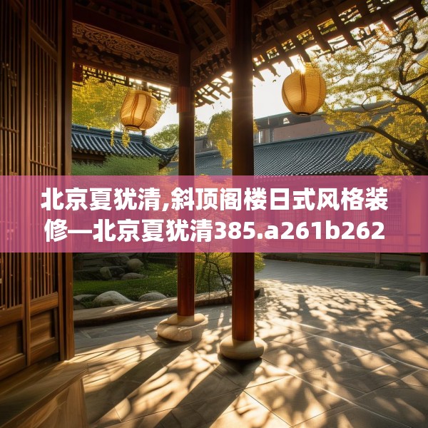 北京夏犹清,斜顶阁楼日式风格装修—北京夏犹清385.a261b262c265fgy.272fdsfds