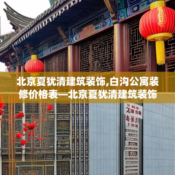 北京夏犹清建筑装饰,白沟公寓装修价格表—北京夏犹清建筑装饰128.a4b5c8fgy.1576684