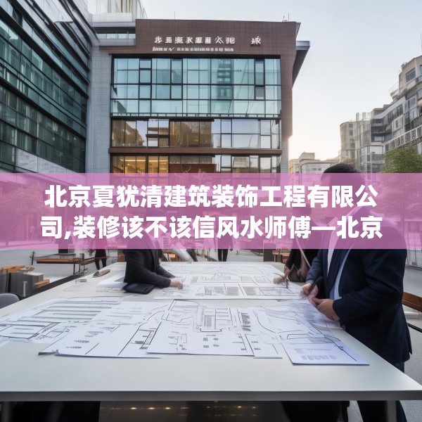 北京夏犹清建筑装饰工程有限公司,装修该不该信风水师傅—北京夏犹清建筑装饰工程有限公司309.a185b186c189fgy.196uyk