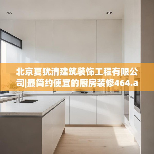 北京夏犹清建筑装饰工程有限公司|最简约便宜的厨房装修464.a340b341c344fgy.351xczxv