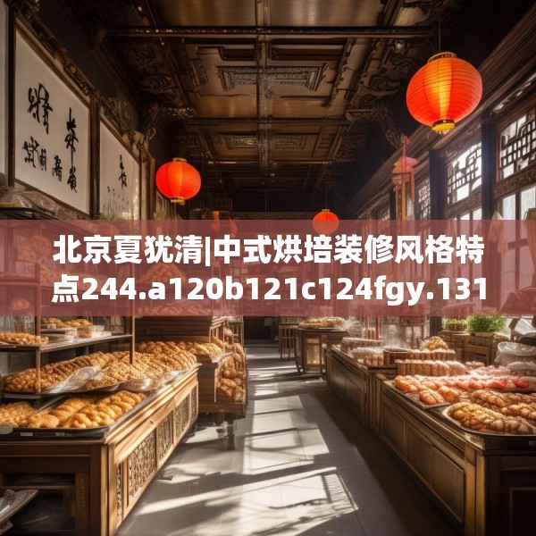北京夏犹清|中式烘培装修风格特点244.a120b121c124fgy.131sdA