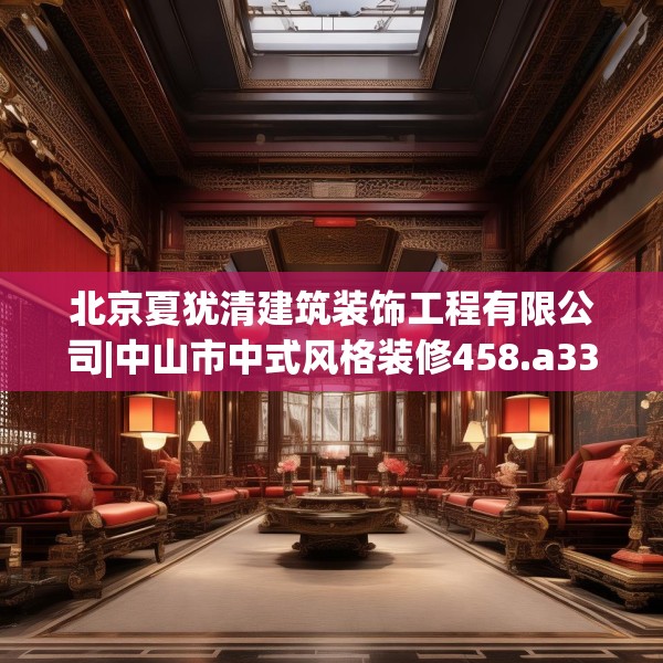 北京夏犹清建筑装饰工程有限公司|中山市中式风格装修458.a334b335c338fgy.345wew