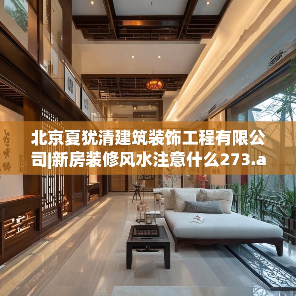 北京夏犹清建筑装饰工程有限公司|新房装修风水注意什么273.a149b150c153fgy.160uyk