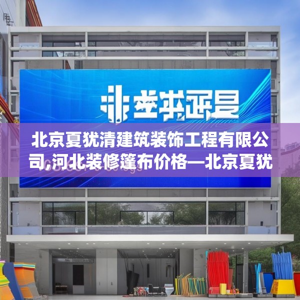 北京夏犹清建筑装饰工程有限公司,河北装修篷布价格—北京夏犹清建筑装饰工程有限公司168.a44b45c48fgy.55dsfds