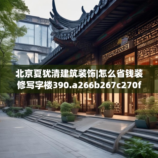 北京夏犹清建筑装饰|怎么省钱装修写字楼390.a266b267c270fgy.277lkjl
