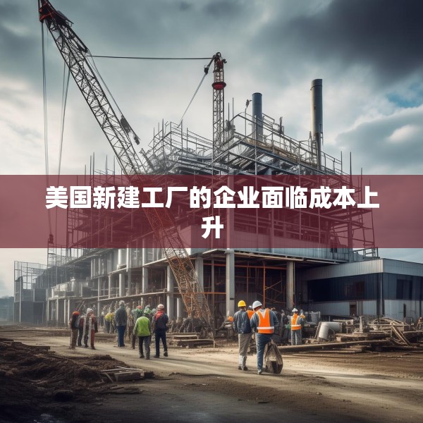 美国新建工厂的企业面临成本上升