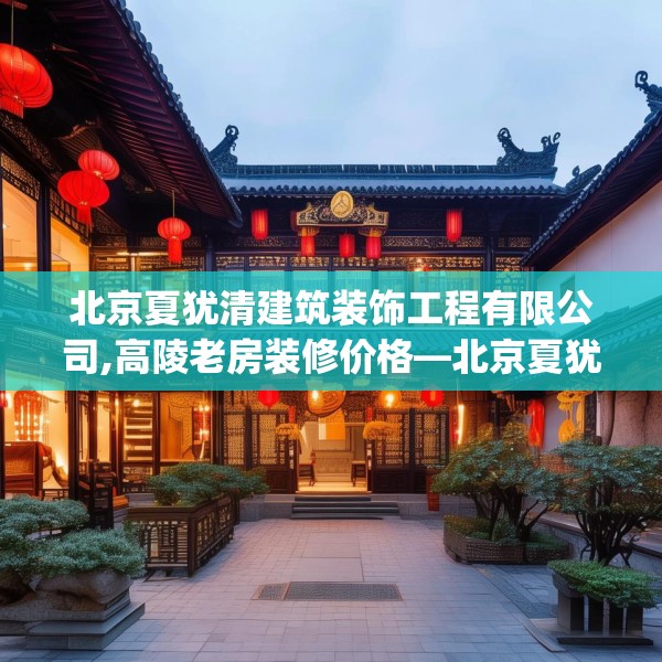 北京夏犹清建筑装饰工程有限公司,高陵老房装修价格—北京夏犹清建筑装饰工程有限公司515.a391b392c395fgy.402cvcx
