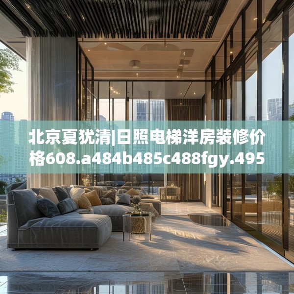 北京夏犹清|日照电梯洋房装修价格608.a484b485c488fgy.495xczxv