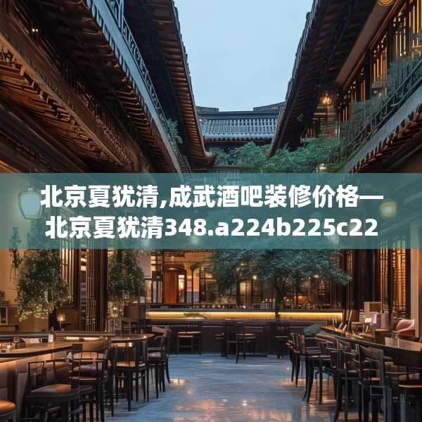 北京夏犹清,成武酒吧装修价格—北京夏犹清348.a224b225c228fgy.235dsfds