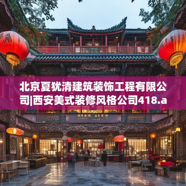 北京夏犹清建筑装饰工程有限公司|西安美式装修风格公司418.a294b295c298fgy.305htyj
