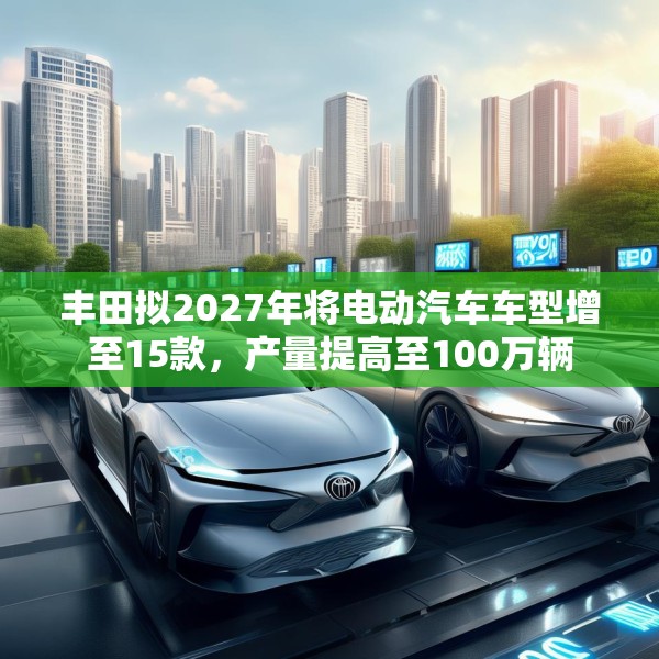 丰田拟2027年将电动汽车车型增至15款，产量提高至100万辆