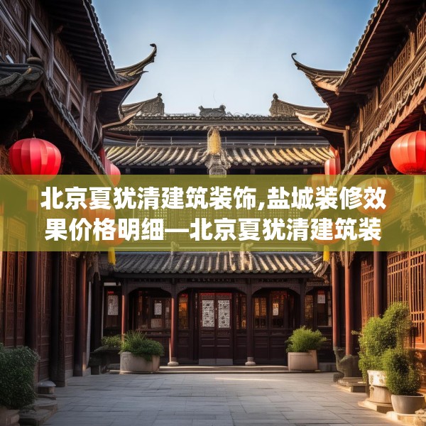 北京夏犹清建筑装饰,盐城装修效果价格明细—北京夏犹清建筑装饰222.a98b99c102fgy.109dsfds