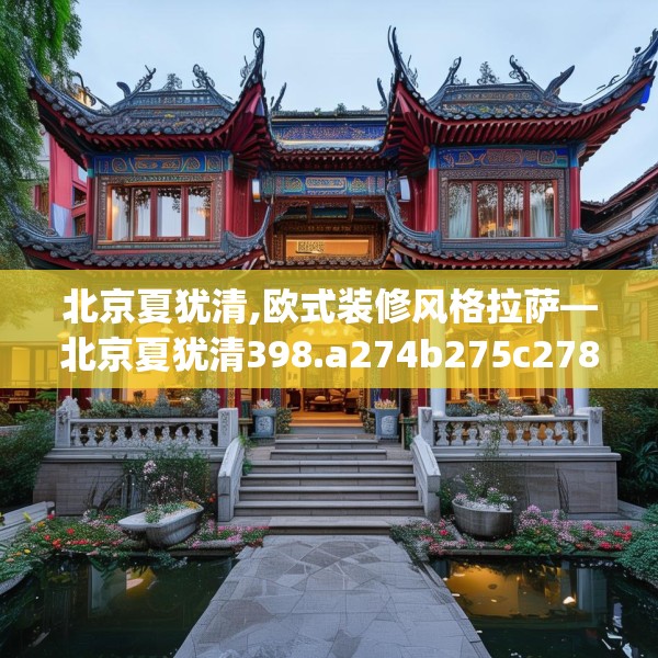 北京夏犹清,欧式装修风格拉萨—北京夏犹清398.a274b275c278fgy.28576669