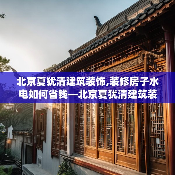 北京夏犹清建筑装饰,装修房子水电如何省钱—北京夏犹清建筑装饰410.a286b287c290fgy.297xczxv
