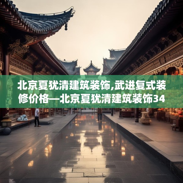 北京夏犹清建筑装饰,武进复式装修价格—北京夏犹清建筑装饰343.a219b220c223fgy.230jhhj