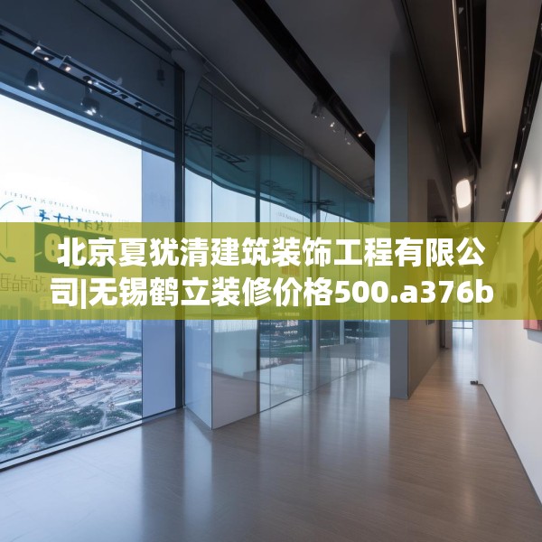 北京夏犹清建筑装饰工程有限公司|无锡鹤立装修价格500.a376b377c380fgy.387xczxv