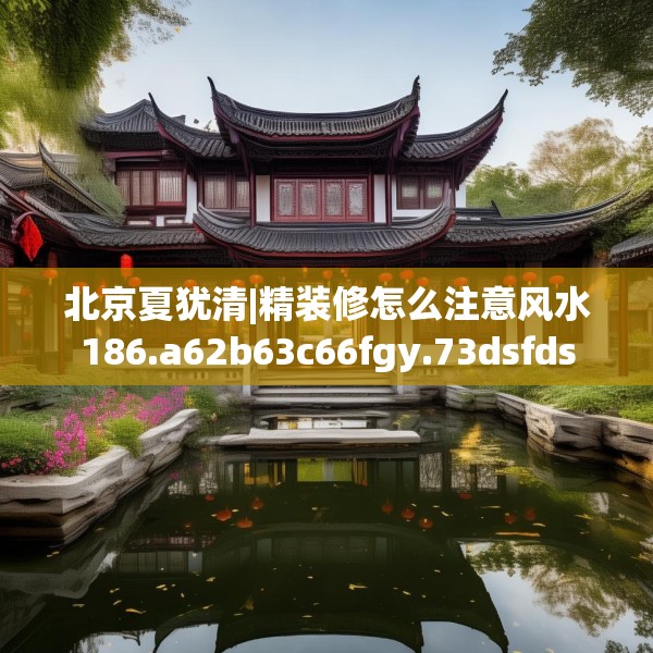 北京夏犹清|精装修怎么注意风水186.a62b63c66fgy.73dsfds