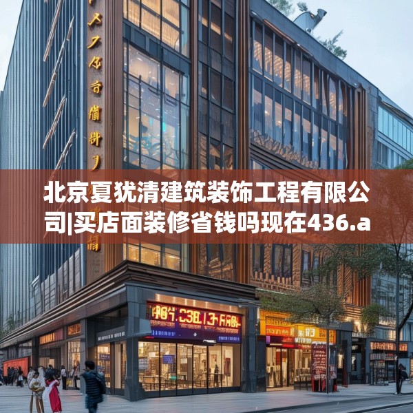 北京夏犹清建筑装饰工程有限公司|买店面装修省钱吗现在436.a312b313c316fgy.323htyj