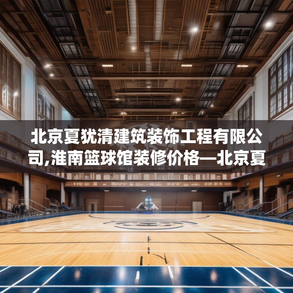 北京夏犹清建筑装饰工程有限公司,淮南篮球馆装修价格—北京夏犹清建筑装饰工程有限公司318.a194b195c198fgy.205lkjl