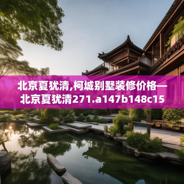 北京夏犹清,柯城别墅装修价格—北京夏犹清271.a147b148c151fgy.158jhhj