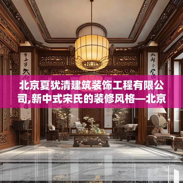 北京夏犹清建筑装饰工程有限公司,新中式宋氏的装修风格—北京夏犹清建筑装饰工程有限公司210.a86b87c90fgy.97lkjl