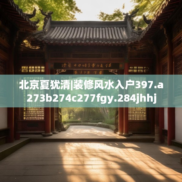 北京夏犹清|装修风水入户397.a273b274c277fgy.284jhhj