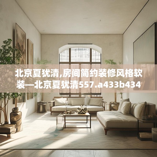 北京夏犹清,房间简约装修风格软装—北京夏犹清557.a433b434c437fgy.444bnbn