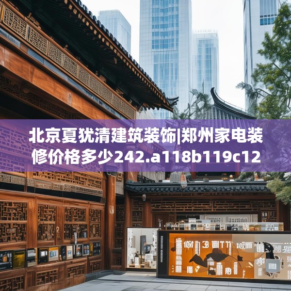 北京夏犹清建筑装饰|郑州家电装修价格多少242.a118b119c122fgy.129wew