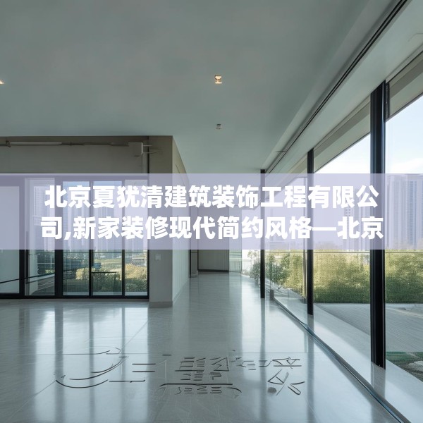 北京夏犹清建筑装饰工程有限公司,新家装修现代简约风格—北京夏犹清建筑装饰工程有限公司323.a199b200c203fgy.210bnbn