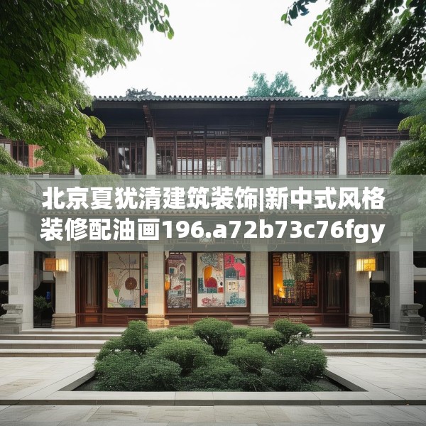 北京夏犹清建筑装饰|新中式风格装修配油画196.a72b73c76fgy.83dewqe