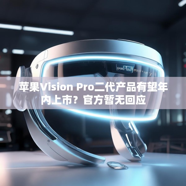苹果Vision Pro二代产品有望年内上市？官方暂无回应
