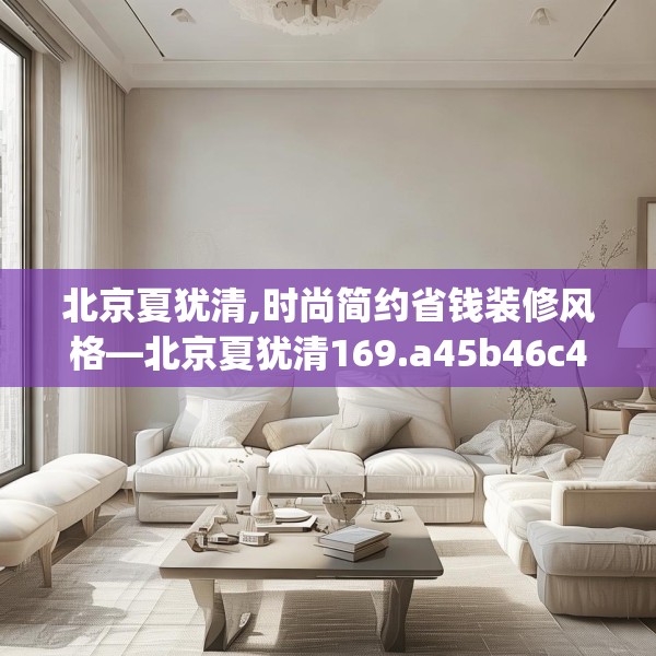 北京夏犹清,时尚简约省钱装修风格—北京夏犹清169.a45b46c49fgy.56fdsfds