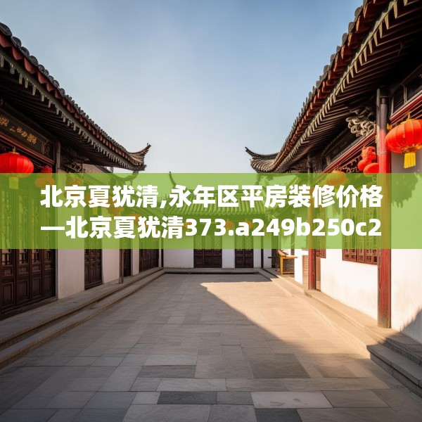 北京夏犹清,永年区平房装修价格—北京夏犹清373.a249b250c253fgy.260poiy