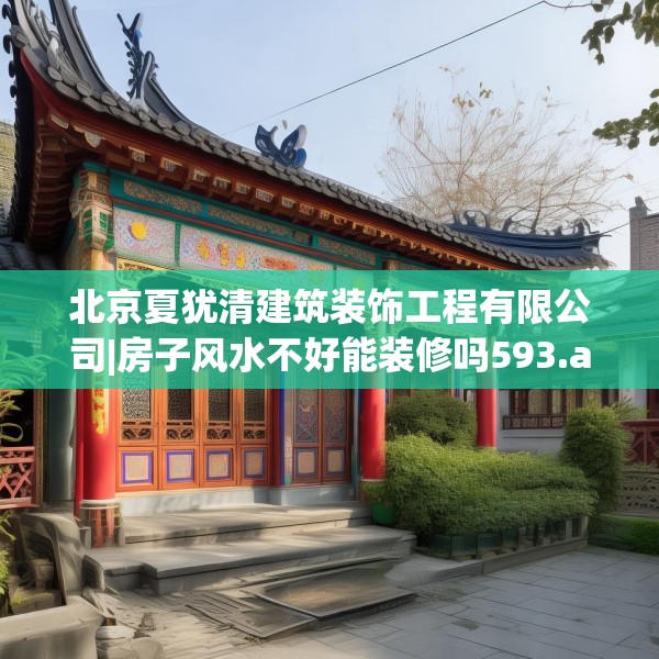 北京夏犹清建筑装饰工程有限公司|房子风水不好能装修吗593.a469b470c473fgy.480bnbn