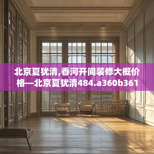 北京夏犹清,香河开间装修大概价格—北京夏犹清484.a360b361c364fgy.371dewqe