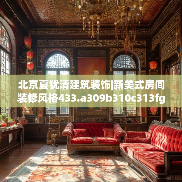北京夏犹清建筑装饰|新美式房间装修风格433.a309b310c313fgy.320jhhj