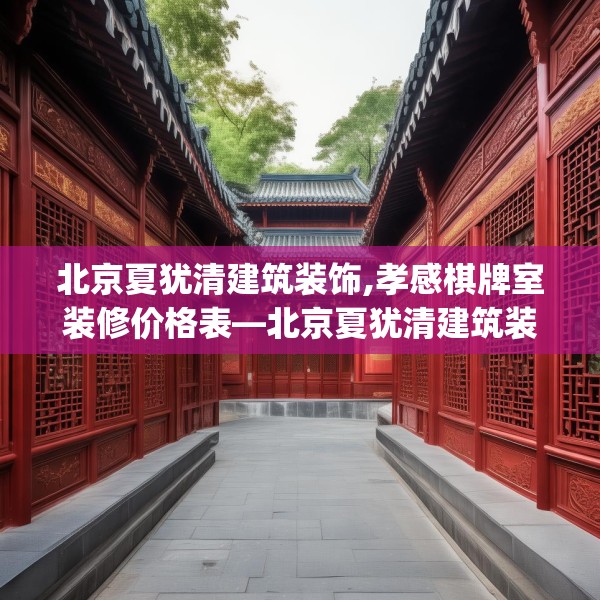 北京夏犹清建筑装饰,孝感棋牌室装修价格表—北京夏犹清建筑装饰240.a116b117c120fgy.127dsfds