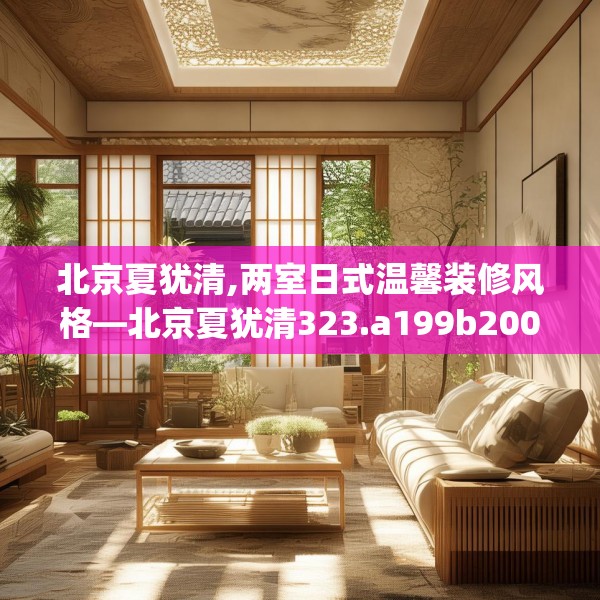 北京夏犹清,两室日式温馨装修风格—北京夏犹清323.a199b200c203fgy.210bnbn