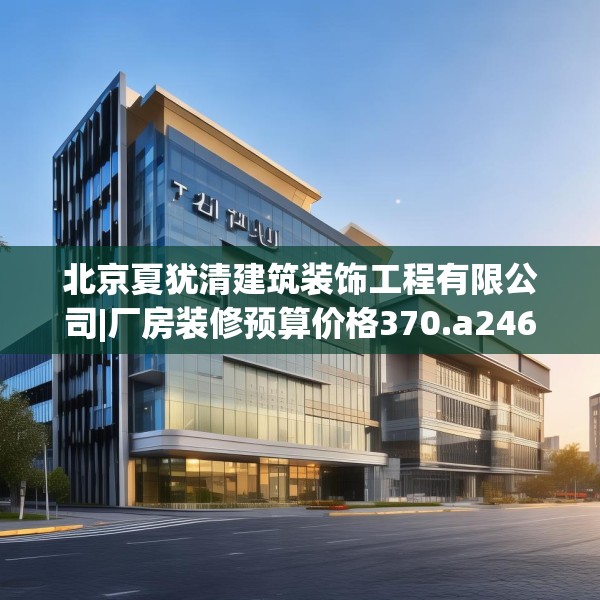 北京夏犹清建筑装饰工程有限公司|厂房装修预算价格370.a246b247c250fgy.257sdA