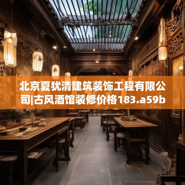北京夏犹清建筑装饰工程有限公司|古风酒馆装修价格183.a59b60c63fgy.70uyk