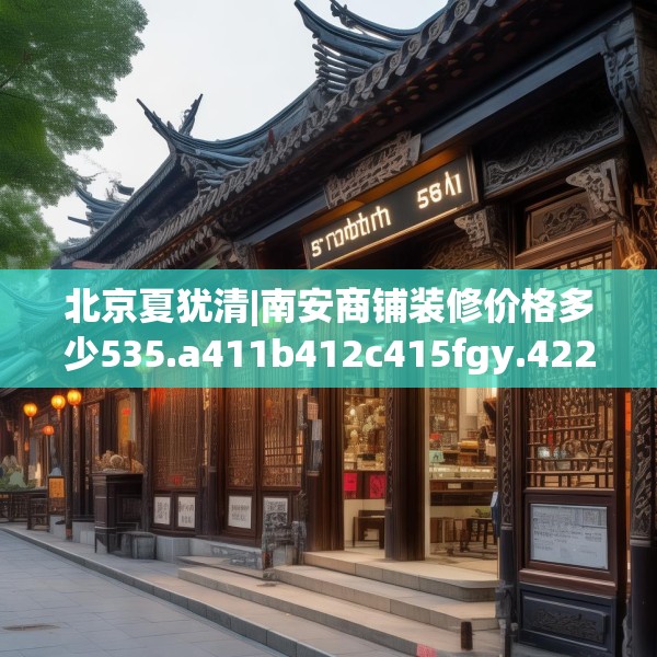 北京夏犹清|南安商铺装修价格多少535.a411b412c415fgy.422poiy