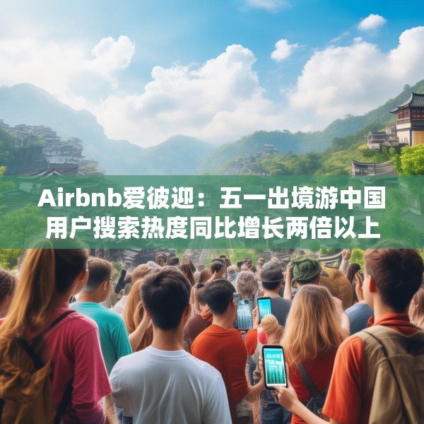 Airbnb爱彼迎：五一出境游中国用户搜索热度同比增长两倍以上
