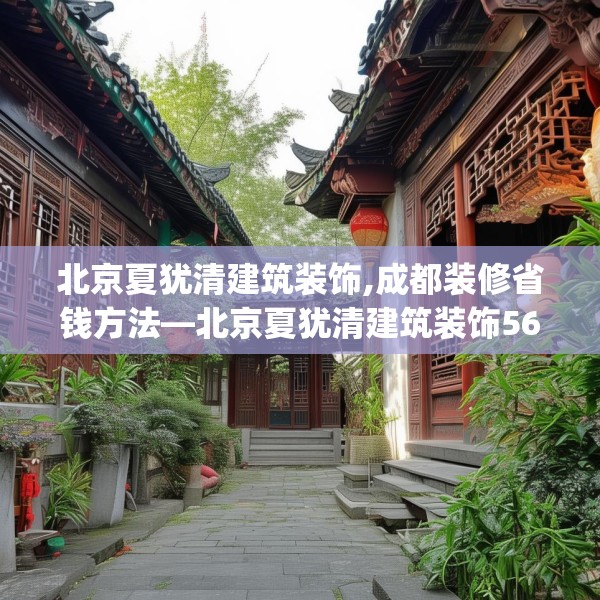 北京夏犹清建筑装饰,成都装修省钱方法—北京夏犹清建筑装饰563.a439b440c443fgy.450fds
