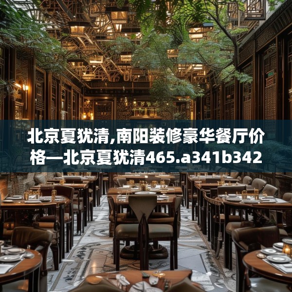 北京夏犹清,南阳装修豪华餐厅价格—北京夏犹清465.a341b342c345fgy.352fhsg