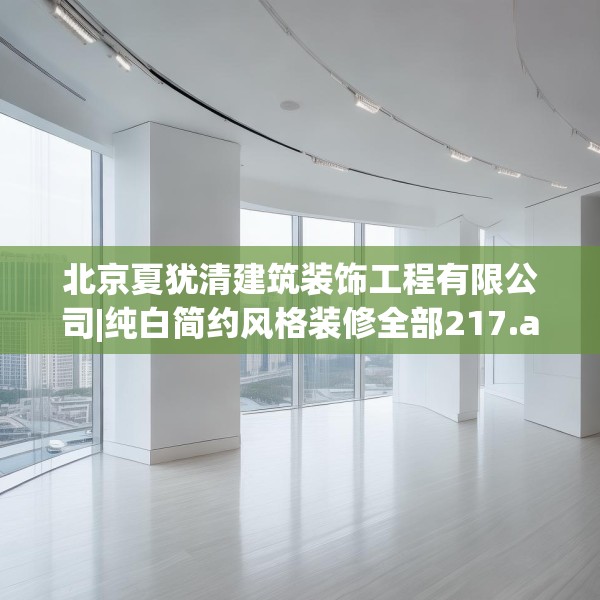 北京夏犹清建筑装饰工程有限公司|纯白简约风格装修全部217.a93b94c97fgy.104jhhj