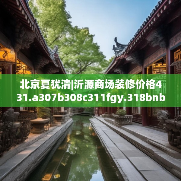 北京夏犹清|沂源商场装修价格431.a307b308c311fgy.318bnbn