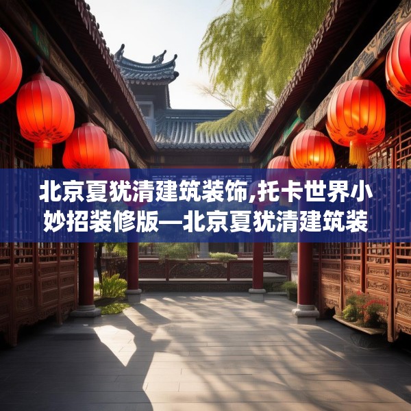 北京夏犹清建筑装饰,托卡世界小妙招装修版—北京夏犹清建筑装饰250.a126b127c130fgy.137dewqe